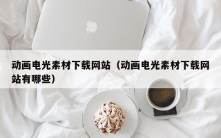 兴安盟动画电光素材下载网站（动画电光素材下载网站有哪些）