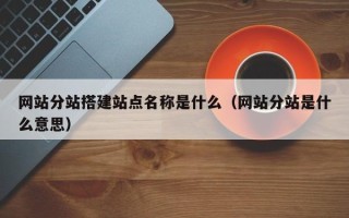 兴安盟网站分站搭建站点名称是什么（网站分站是什么意思）