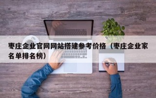 兴安盟枣庄企业官网网站搭建参考价格（枣庄企业家名单排名榜）