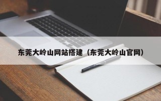 兴安盟东莞大岭山网站搭建（东莞大岭山官网）