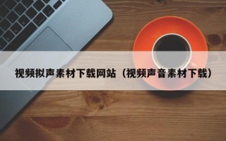 兴安盟视频拟声素材下载网站（视频声音素材下载）