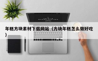 兴安盟年糕方块素材下载网站（方块年糕怎么做好吃）
