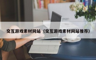 兴安盟交互游戏素材网站（交互游戏素材网站推荐）