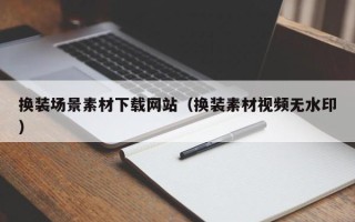 兴安盟换装场景素材下载网站（换装素材视频无水印）