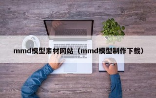 兴安盟mmd模型素材网站（mmd模型制作下载）