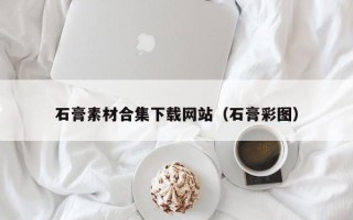 兴安盟石膏素材合集下载网站（石膏彩图）