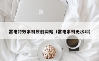 兴安盟雷电特效素材原创网站（雷电素材无水印）
