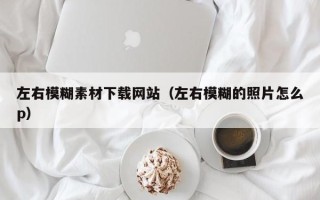 兴安盟左右模糊素材下载网站（左右模糊的照片怎么p）