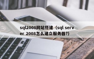 兴安盟sql2008网站搭建（sql server 2008怎么建立服务器?）
