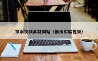 兴安盟换水视频素材网站（换水实验视频）