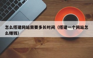 兴安盟怎么搭建网站需要多长时间（搭建一个网站怎么赚钱）