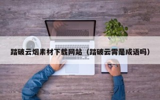 兴安盟踏破云烟素材下载网站（踏破云霄是成语吗）