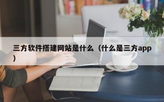 兴安盟三方软件搭建网站是什么（什么是三方app）