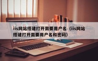 兴安盟iis网站搭建打开需要用户名（iis网站搭建打开需要用户名和密码）