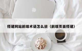 兴安盟搭建网站前端术语怎么说（前端页面搭建）