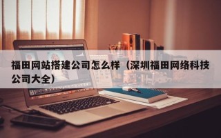 兴安盟福田网站搭建公司怎么样（深圳福田网络科技公司大全）