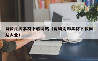 兴安盟剪辑走廊素材下载网站（剪辑走廊素材下载网站大全）