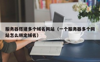 兴安盟服务器搭建多个域名网站（一个服务器多个网站怎么绑定域名）
