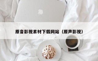 兴安盟原音影视素材下载网站（原声影视）