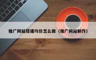 兴安盟推广网站搭建均价怎么做（推广网站制作）