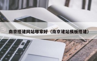 兴安盟南京搭建网站哪家好（南京建站模板搭建）