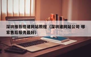 兴安盟深圳推荐搭建网站教程（深圳建网站公司 哪家售后服务最好）