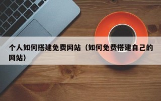 兴安盟个人如何搭建免费网站（如何免费搭建自己的网站）