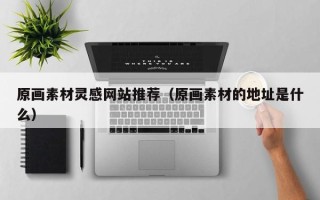 兴安盟原画素材灵感网站推荐（原画素材的地址是什么）