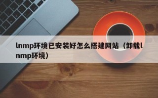 兴安盟lnmp环境已安装好怎么搭建网站（卸载lnmp环境）