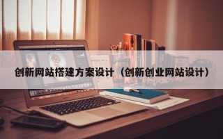 兴安盟创新网站搭建方案设计（创新创业网站设计）