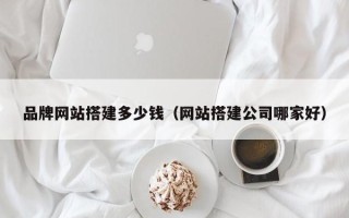 兴安盟品牌网站搭建多少钱（网站搭建公司哪家好）